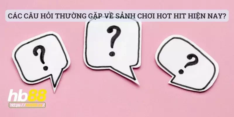 Các câu hỏi thường gặp về sảnh chơi hot hit hiện nay?